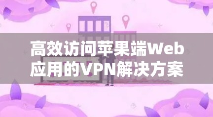高效访问苹果端Web应用的VPN解决方案