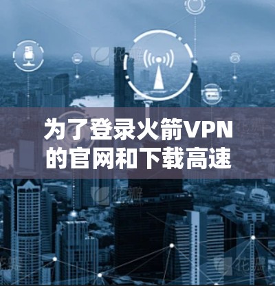 为了登录火箭VPN的官网和下载高速VPN软件,您可以按照以下步骤进行操作 为了登录火箭VPN的官网和下载高速VPN软件,您可以按照以下步骤进行操作