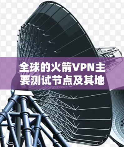 全球的火箭VPN主要测试节点及其地理位置如下