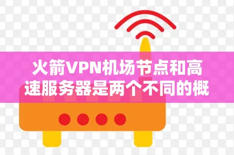 火箭VPN机场节点和高速服务器是两个不同的概念，虽然它们都涉及网络服务，但它们的定义和应用场景有所不同