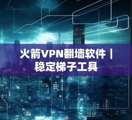 火箭VPN翻墙软件｜稳定<strong>梯子</strong>工具