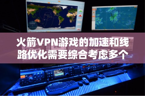 火箭VPN游戏的加速和线路优化需要综合考虑多个因素，以下是一些建议