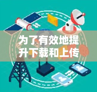 为了有效地提升下载和上传速度,同时保护数据安全,以下是一个综合性的选择和使用建议 为了有效地提升下载和上传速度,同时保护数据安全,以下是一个综合性的选择和使用建议