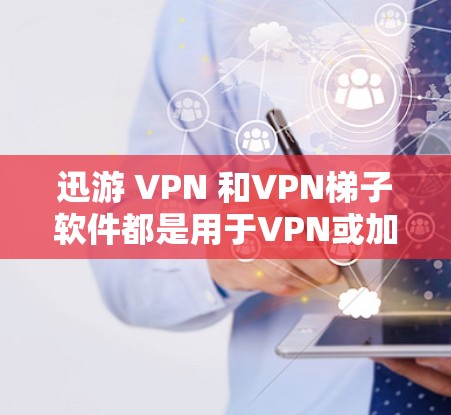 迅游 VPN 和VPN<strong>梯子</strong>软件都是用于VPN或加密通信的工具，但它们的主要功能和应用场景有所不同。以下是对这两个工具的详细介绍