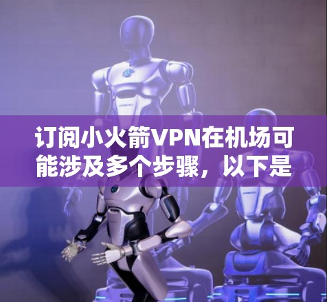 订阅小火箭VPN在机场可能涉及多个步骤，以下是详细的指南