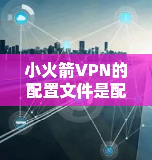 小火箭VPN的配置文件是配置文件，用于控制VPN的服务器和端口。以下是导入配置文件的方法和步骤