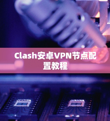 Clash安卓VPN节点配置教程 Clash安卓VPN节点配置教程