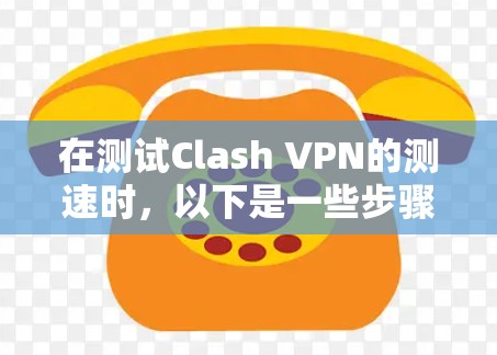 在测试Clash VPN的测速时，以下是一些步骤和建议