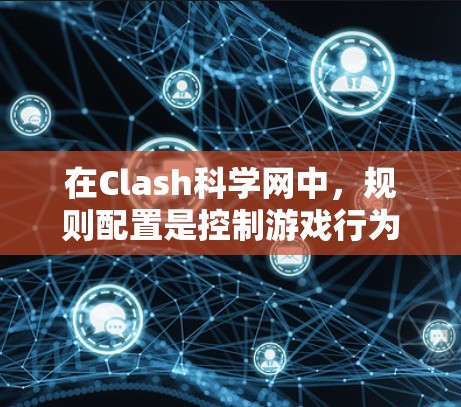 在Clash科学网中，规则配置是控制游戏行为的重要部分，涉及创建规则、调整属性和处理重叠等问题。以下是详细指南