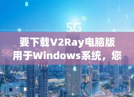 要下载V2Ray电脑版用于Windows系统，您可以按照以下步骤进行