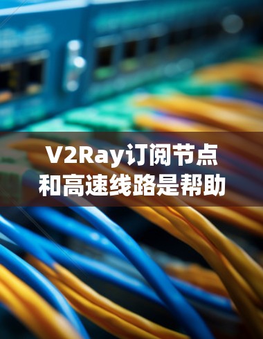 V2Ray订阅节点和高速线路是帮助用户优化交通出行的重要资源。以下是一些关键的数据和信息,供您参考 V2Ray订阅节点和高速线路是帮助用户优化交通出行的重要资源。以下是一些关键的数据和信息,供您参考