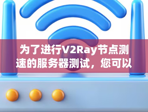 为了进行V2Ray节点测速的服务器测试，您可以按照以下步骤进行