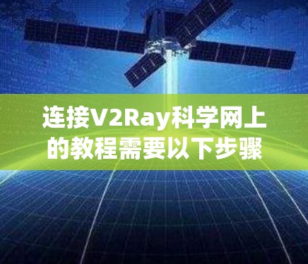 连接V2Ray科学网上的教程需要以下步骤