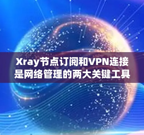 Xray节点订阅和VPN连接是网络管理的两大关键工具，分别用于监控设备环境和安全连接。以下是详细的步骤指南