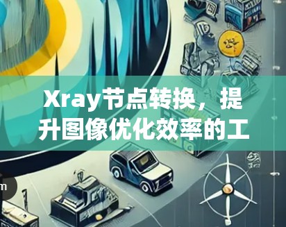 Xray节点转换，提升图像优化效率的工具推荐