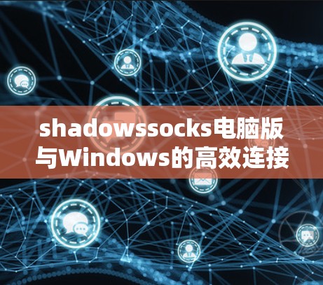 shadowssocks电脑版与Windows的高效连接方法