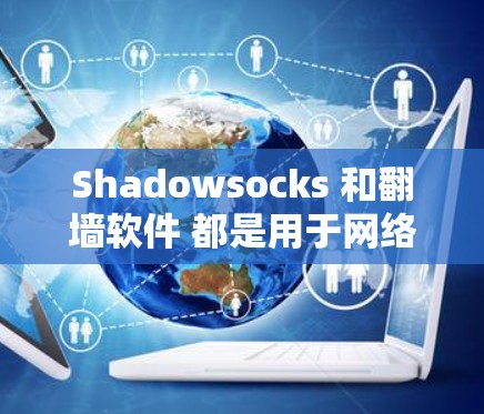 Shadowsocks 和<strong>翻墙软件</strong> 都是用于网络访问和数据传输的工具，但它们的功能、应用场景和工作原理有所不同。以下是对两者的主要区别、作用及使用方法的详细分析