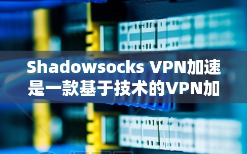 Shadowsocks VPN加速是一款基于技术的VPN加速工具，旨在帮助用户更快地连接到互联网。以下是对其使用体验的详细描述