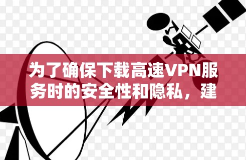 为了确保下载高速VPN服务时的安全性和隐私,建议按照以下步骤进行