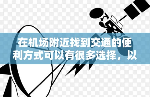 在机场附近找到交通的便利方式可以有很多选择,以下是一些建议,帮助您在机场附近找到快速、便捷的交通 在机场附近找到交通的便利方式可以有很多选择,以下是一些建议,帮助您在机场附近找到快速、便捷的交通