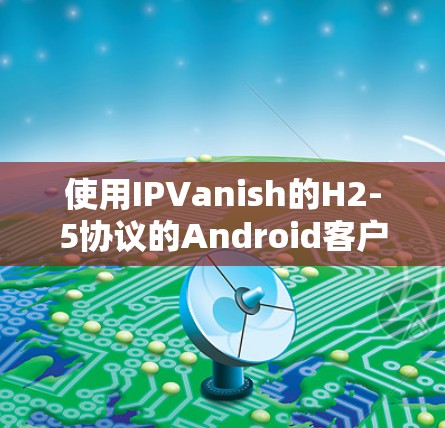使用IPVanish的H2-5协议的Android客户端进行手机VPN，是一个安全且高效的解决方案。以下是一个详细的教程，帮助您轻松完成这个过程