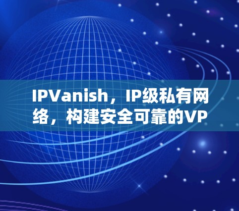 IPVanish,IP级私有网络,构建安全可靠的VPN体验