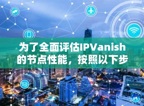为了全面评估IPVanish的节点性能，按照以下步骤进行测试