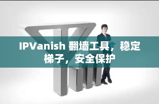 IPVanish 翻墙工具，稳定<strong>梯子</strong>，安全保护