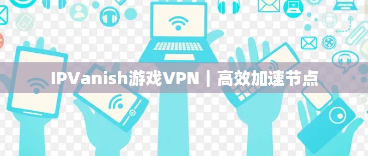 IPVanish游戏VPN|高效加速节点