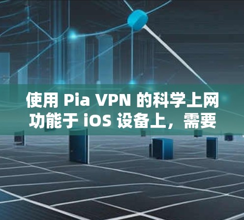 使用 Pia VPN 的<strong>科学上网</strong>功能于 iOS 设备上，需要遵循以下步骤和配置