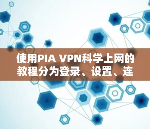 使用PIA VPN<strong>科学上网</strong>的教程分为登录、设置、连接和使用几个主要部分