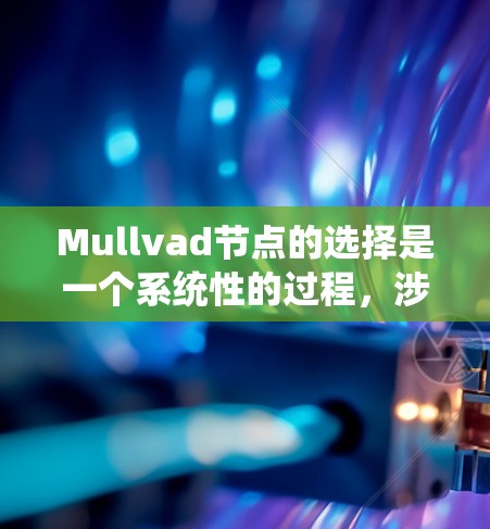 Mullvad节点的选择是一个系统性的过程，涉及多个步骤以确保节点的高效使用和网络性能。以下是详细的步骤说明
