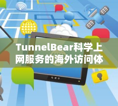 TunnelBear<strong>科学上网</strong>服务的海外访问体验分析