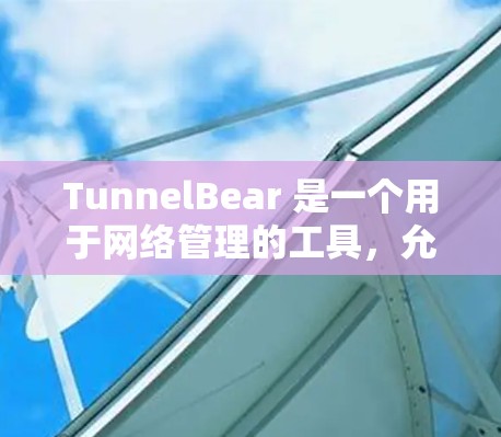 TunnelBear 是一个用于网络管理的工具，允许用户配置和管理网络环境。它通常通过客户端或网页版进行操作