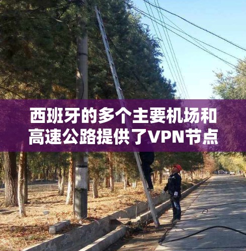 西班牙的多个主要机场和高速公路提供了VPN节点，这些节点可以连接高速铁路或高速公路，以便用户快速访问VPN服务。以下是一些西班牙主要机场和附近的高速VPN节点推荐