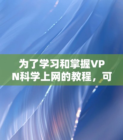 为了学习和掌握VPN<strong>科学上网</strong>的教程，可以按照以下步骤进行