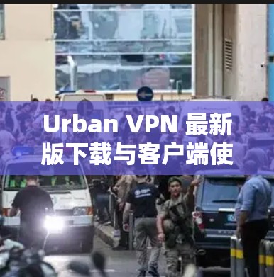 Urban VPN 最新版下载与客户端使用体验
