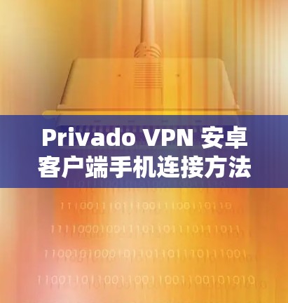 Privado VPN 安卓客户端手机连接方法解析
