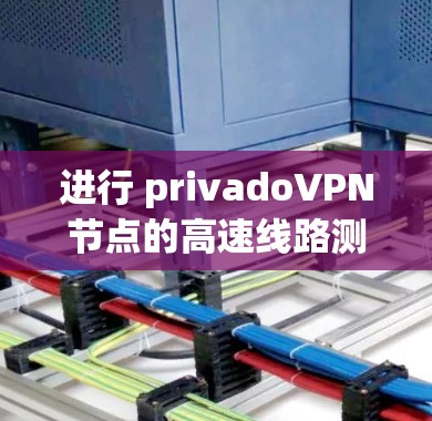 进行 privadoVPN节点的高速线路测试，需要遵循以下步骤和注意事项，以确保测试的准确性和安全