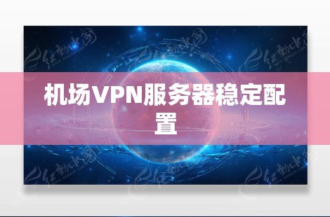 机场VPN服务器稳定配置 机场VPN服务器稳定配置