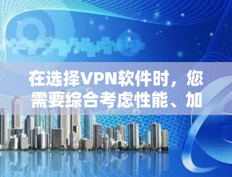 在选择VPN软件时，您需要综合考虑性能、加密、隐私保护、适用场景、价格、设备兼容性、安全威胁、社区支持、隐私政策和功能特色等多个因素。以下是对这些因素的详细分析和建议