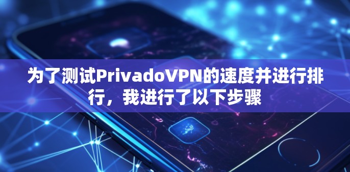 为了测试PrivadoVPN的速度并进行排行,我进行了以下步骤 为了测试PrivadoVPN的速度并进行排行,我进行了以下步骤