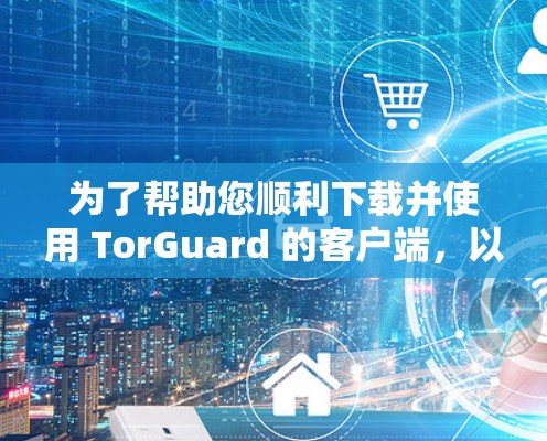为了帮助您顺利下载并使用 TorGuard 的客户端，以下是一步步的指南