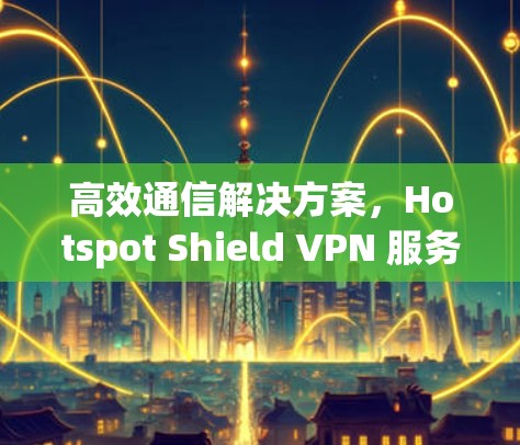 高效通信解决方案,Hotspot Shield VPN 服务的全面解析 高效通信解决方案,Hotspot Shield VPN 服务的全面解析