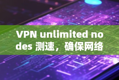 VPN unlimited nodes 测速,确保网络安全的高效测试方式 VPN unlimited nodes 测速,确保网络安全的高效测试方式