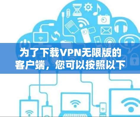 为了下载VPN无限版的客户端,您可以按照以下步骤操作 为了下载VPN无限版的客户端,您可以按照以下步骤操作