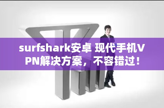 surfshark安卓 现代手机VPN解决方案，不容错过！