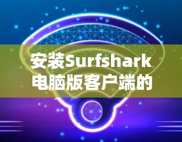 安装Surfshark电脑版客户端的步骤如下
