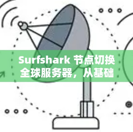Surfshark 节点切换全球服务器，从基础到应用的全面解析