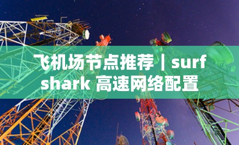 飞机场节点推荐|surfshark 高速网络配置 飞机场节点推荐|surfshark 高速网络配置
